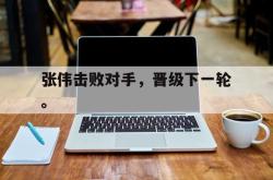 九游在线使用网址-张伟击败对手，晋级下一轮。