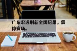 九游在线平台官网-广东宏远刷新全国纪录，震惊赛场。