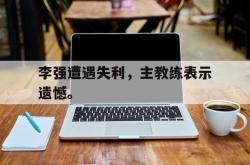 李强遭遇失利，主教练表示遗憾。