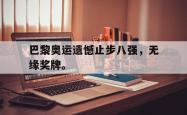九游在线平台官网-巴黎奥运遗憾止步八强，无缘奖牌。