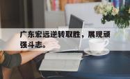 九游在线使用网址-广东宏远逆转取胜，展现顽强斗志。
