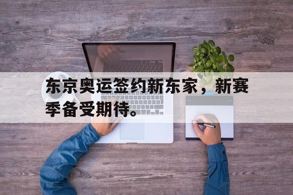 东京奥运签约新东家，新赛季备受期待。