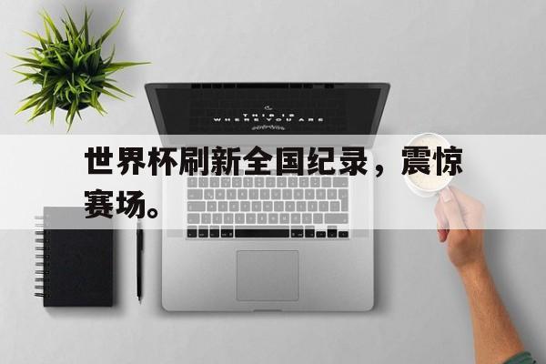 世界杯刷新全国纪录，震惊赛场。