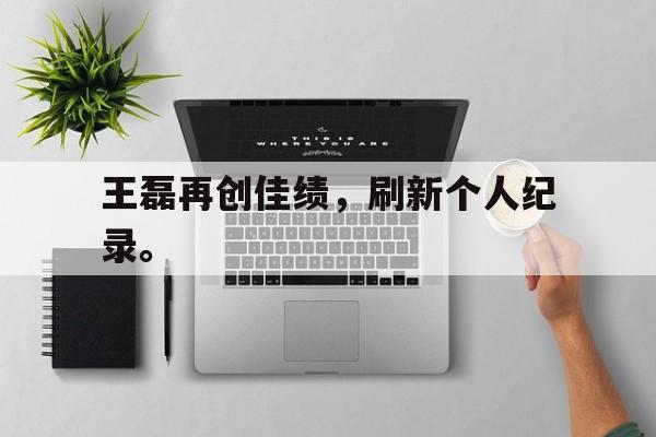 王磊再创佳绩，刷新个人纪录。