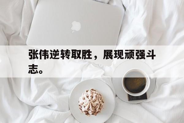 张伟逆转取胜，展现顽强斗志。