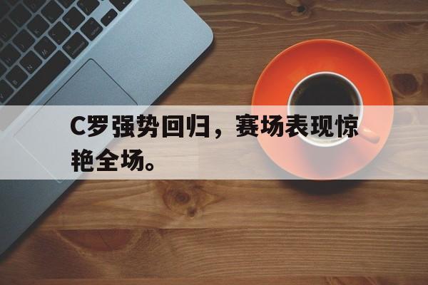 C罗强势回归，赛场表现惊艳全场。