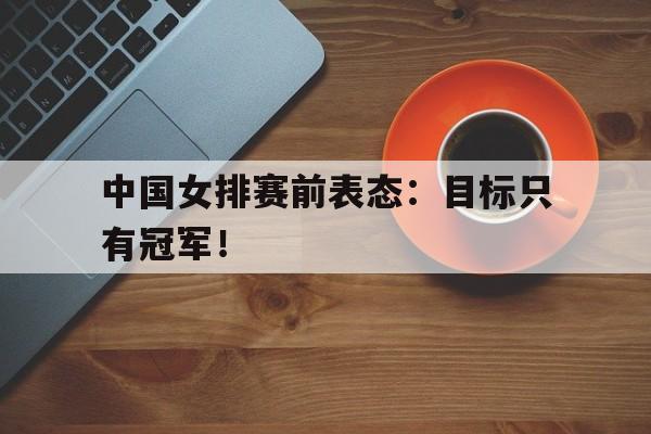 中国女排赛前表态：目标只有冠军！