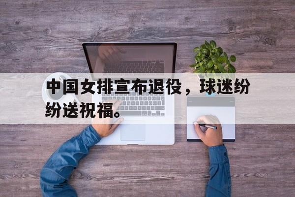 中国女排宣布退役，球迷纷纷送祝福。