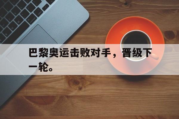 巴黎奥运击败对手，晋级下一轮。