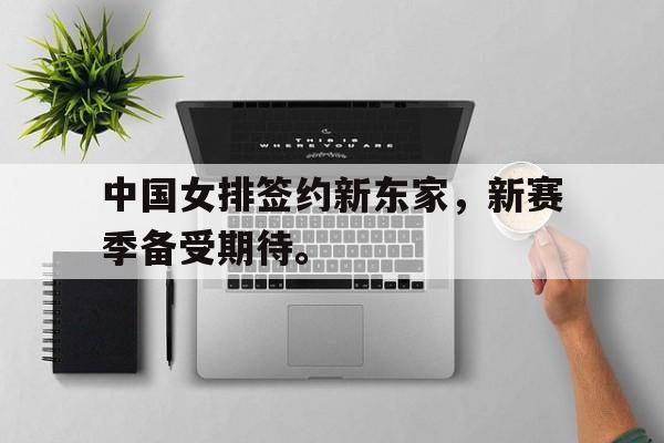 中国女排签约新东家，新赛季备受期待。