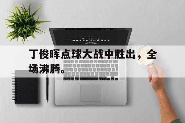 丁俊晖点球大战中胜出，全场沸腾。
