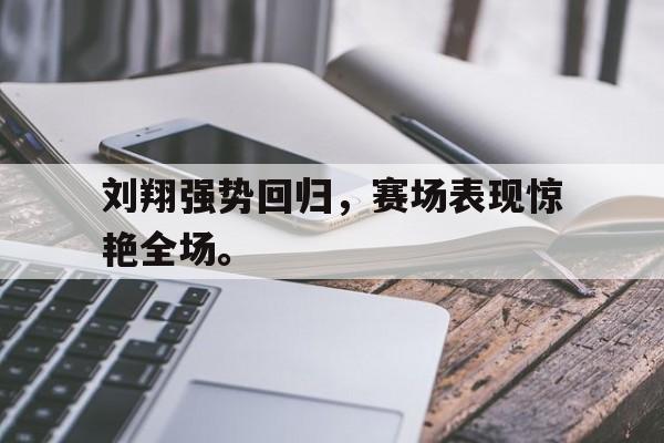 刘翔强势回归，赛场表现惊艳全场。