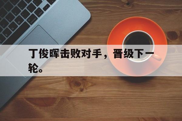丁俊晖击败对手，晋级下一轮。