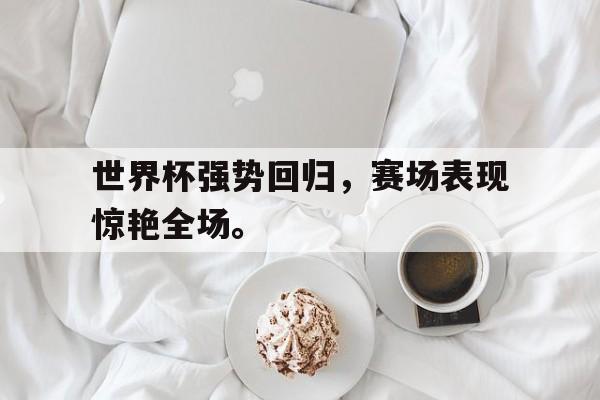 世界杯强势回归，赛场表现惊艳全场。