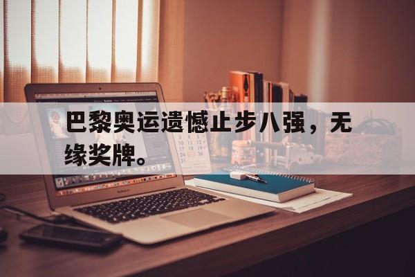 巴黎奥运遗憾止步八强，无缘奖牌。