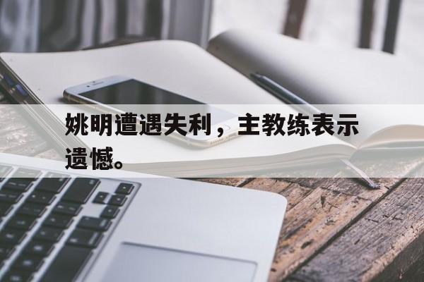 姚明遭遇失利，主教练表示遗憾。
