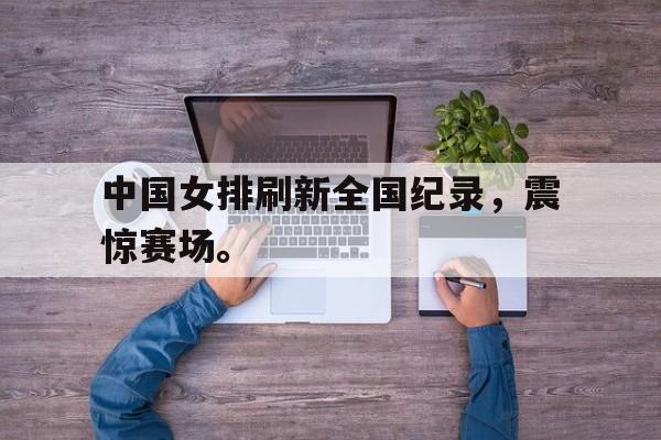 中国女排刷新全国纪录，震惊赛场。