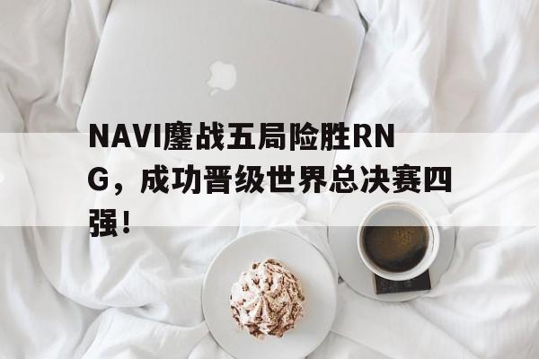 NAVI鏖战五局险胜RNG，成功晋级世界总决赛四强！