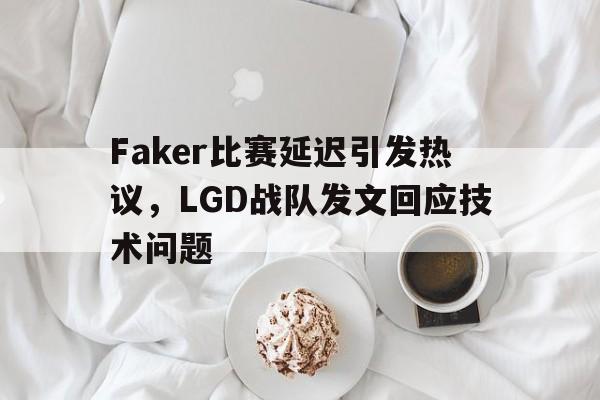 Faker比赛延迟引发热议，LGD战队发文回应技术问题