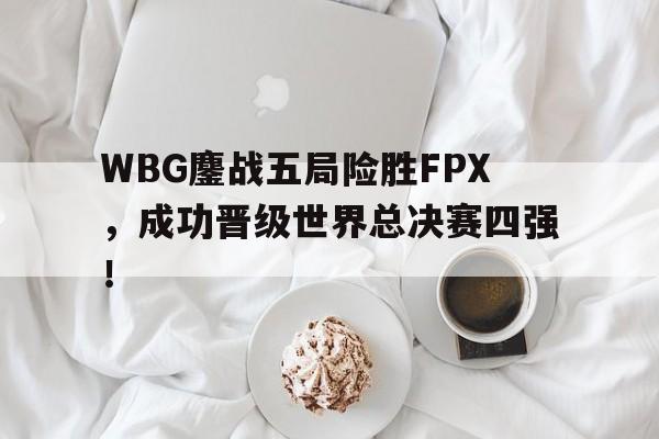 WBG鏖战五局险胜FPX，成功晋级世界总决赛四强！