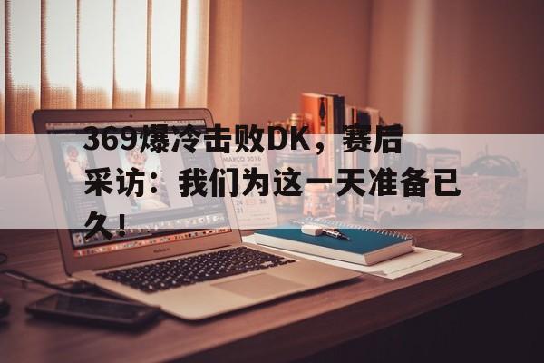 369爆冷击败DK，赛后采访：我们为这一天准备已久！