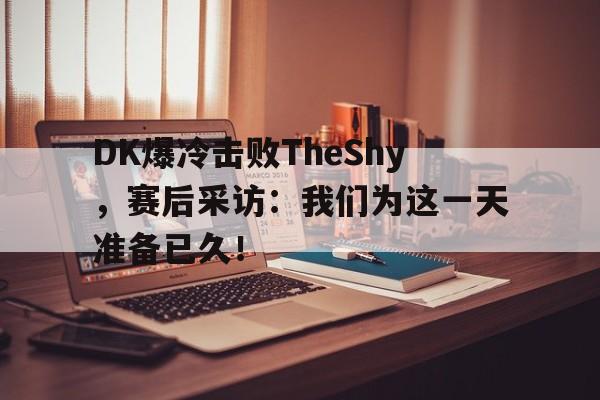 DK爆冷击败TheShy，赛后采访：我们为这一天准备已久！