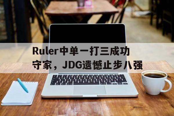 Ruler中单一打三成功守家，JDG遗憾止步八强