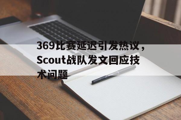 369比赛延迟引发热议，Scout战队发文回应技术问题
