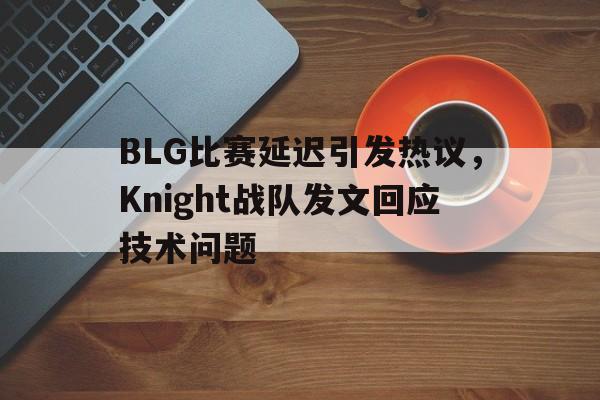 BLG比赛延迟引发热议，Knight战队发文回应技术问题