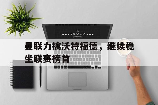 曼联力擒沃特福德，继续稳坐联赛榜首