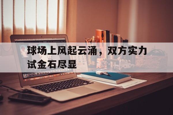 球场上风起云涌，双方实力试金石尽显