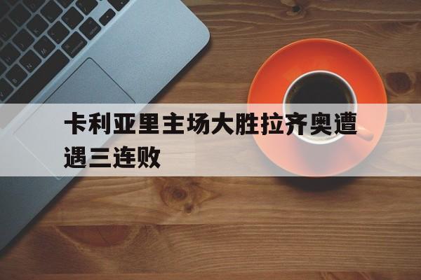 卡利亚里主场大胜拉齐奥遭遇三连败