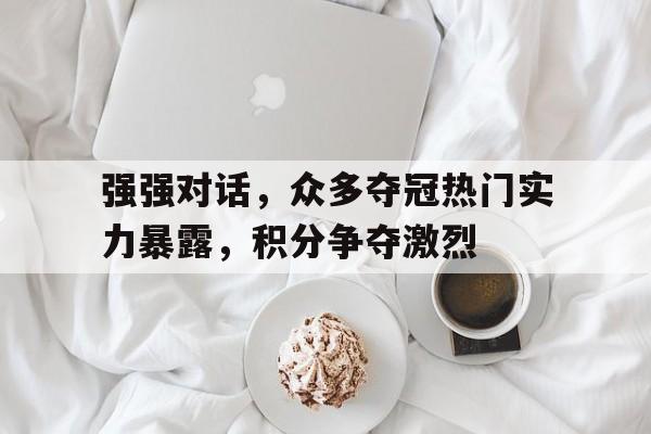 强强对话，众多夺冠热门实力暴露，积分争夺激烈