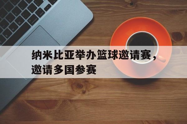 纳米比亚举办篮球邀请赛，邀请多国参赛