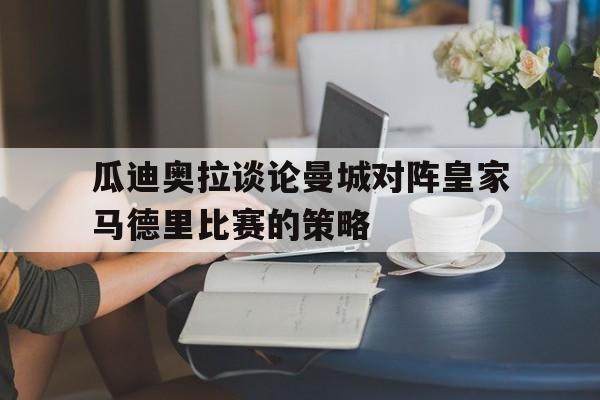 瓜迪奥拉谈论曼城对阵皇家马德里比赛的策略
