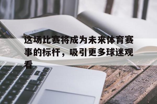 这场比赛将成为未来体育赛事的标杆，吸引更多球迷观看