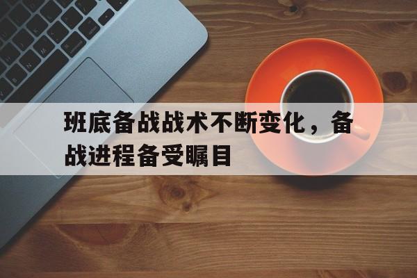班底备战战术不断变化，备战进程备受瞩目