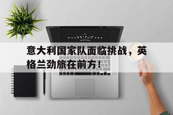 意大利国家队面临挑战，英格兰劲旅在前方！