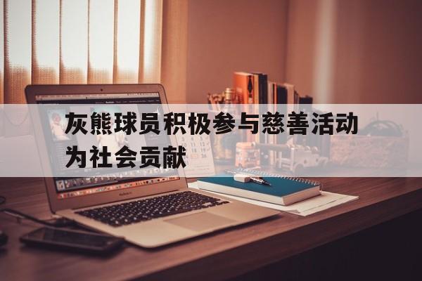 灰熊球员积极参与慈善活动为社会贡献