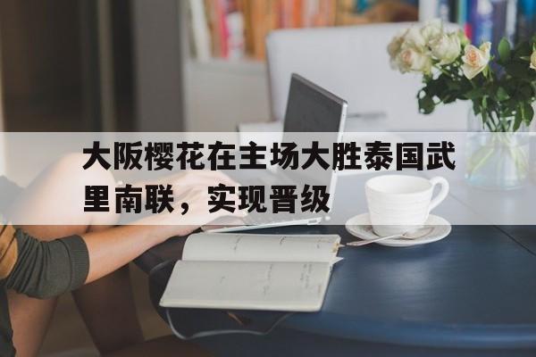 大阪樱花在主场大胜泰国武里南联，实现晋级