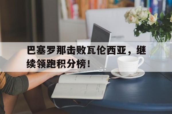 巴塞罗那击败瓦伦西亚，继续领跑积分榜！