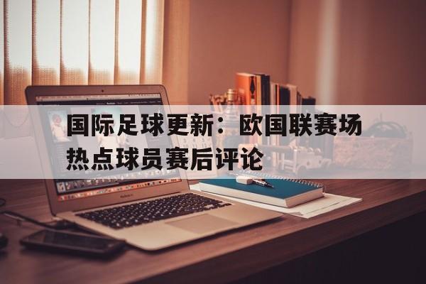国际足球更新：欧国联赛场热点球员赛后评论