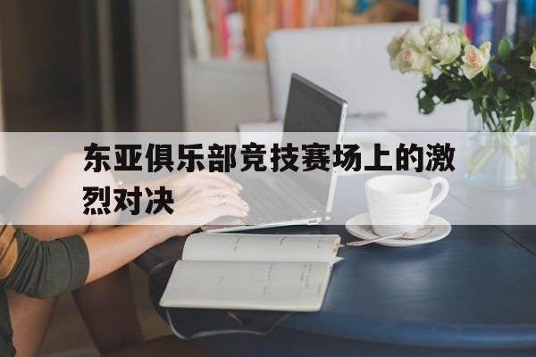 东亚俱乐部竞技赛场上的激烈对决