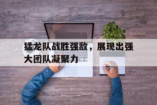猛龙队战胜强敌，展现出强大团队凝聚力